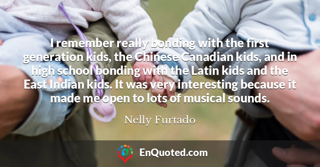 I remember really bonding with the first generation kids, the Chinese Canadian kids, and in high school bonding with the Latin kids and the East Indian kids. It was very interesting because it made me open to lots of musical sounds.