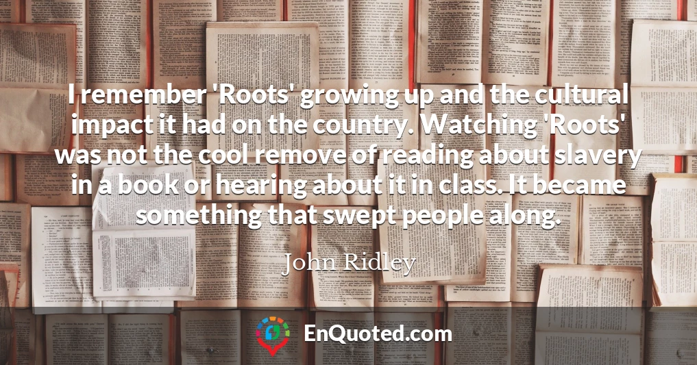 I remember 'Roots' growing up and the cultural impact it had on the country. Watching 'Roots' was not the cool remove of reading about slavery in a book or hearing about it in class. It became something that swept people along.