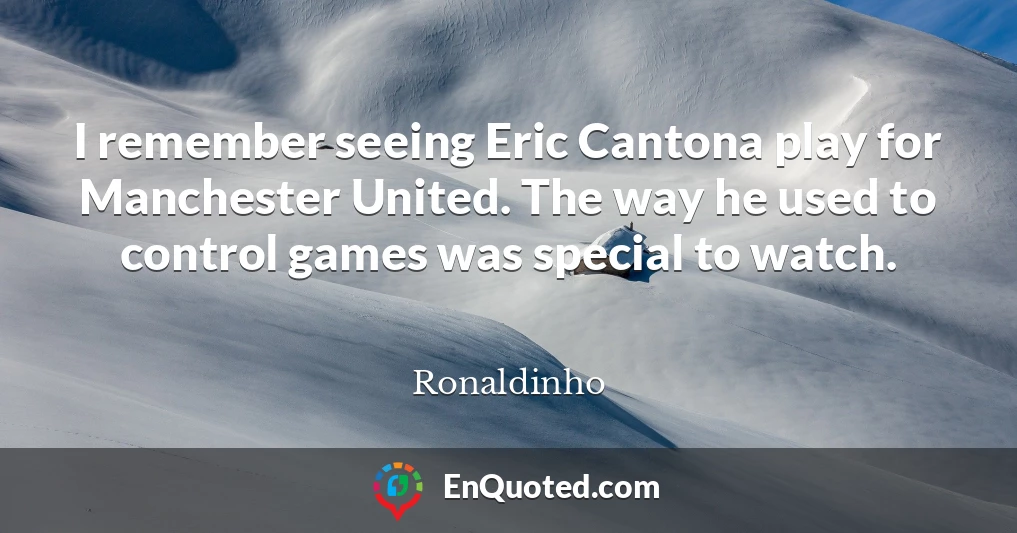 I remember seeing Eric Cantona play for Manchester United. The way he used to control games was special to watch.