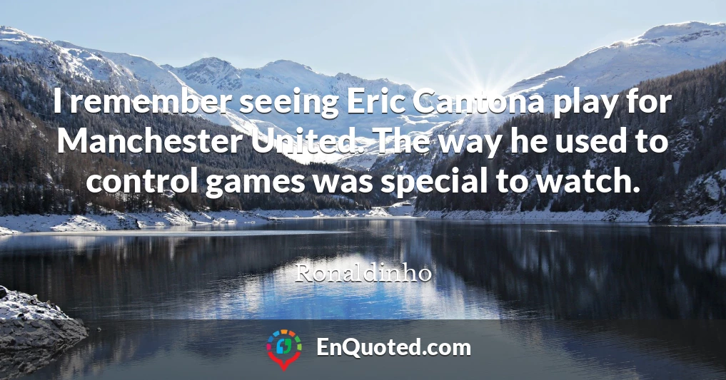 I remember seeing Eric Cantona play for Manchester United. The way he used to control games was special to watch.