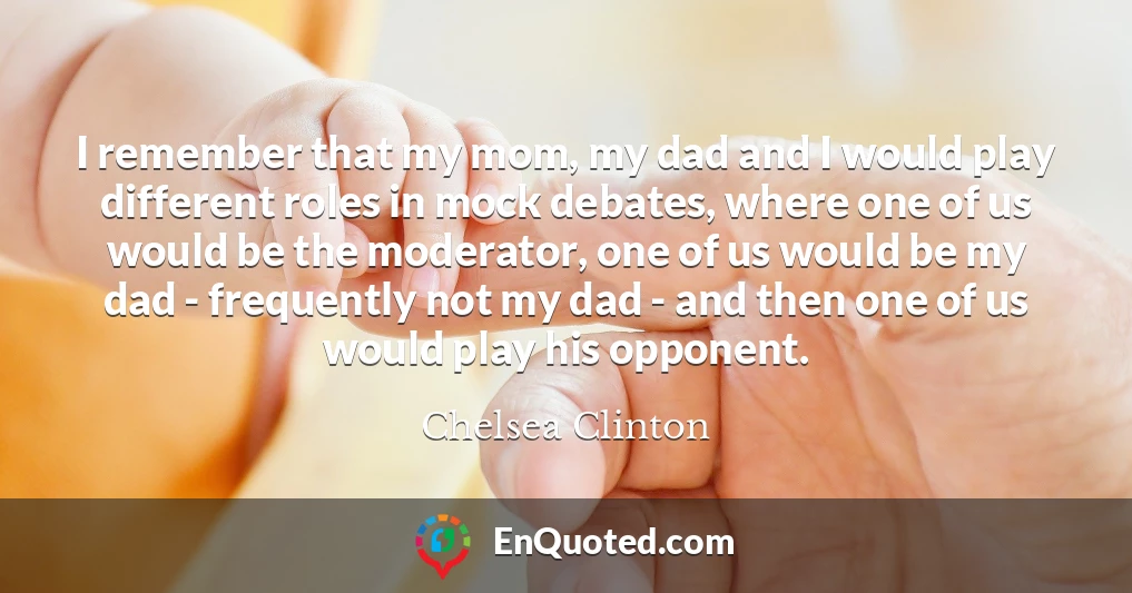 I remember that my mom, my dad and I would play different roles in mock debates, where one of us would be the moderator, one of us would be my dad - frequently not my dad - and then one of us would play his opponent.