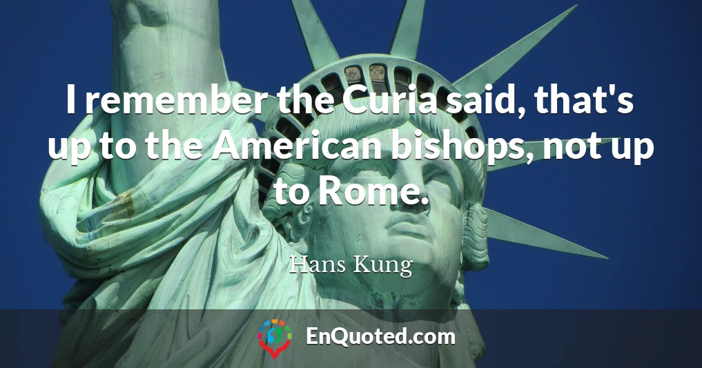 I remember the Curia said, that's up to the American bishops, not up to Rome.