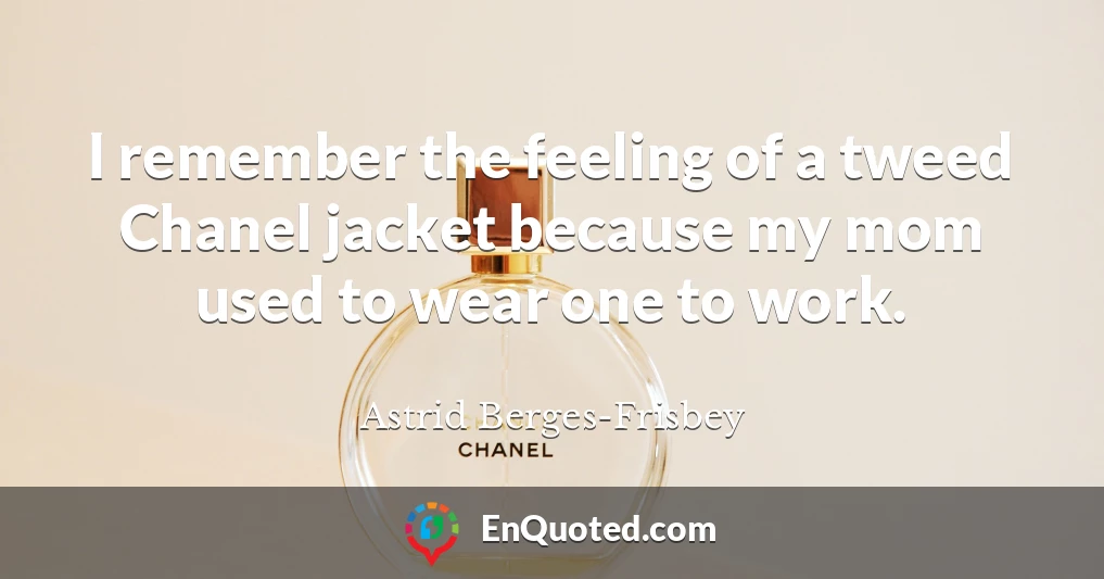 I remember the feeling of a tweed Chanel jacket because my mom used to wear one to work.