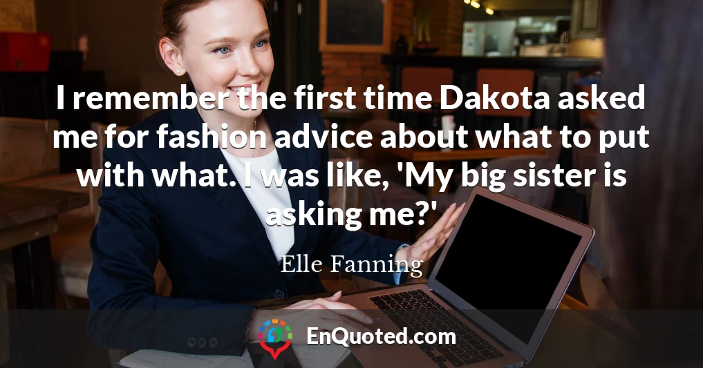 I remember the first time Dakota asked me for fashion advice about what to put with what. I was like, 'My big sister is asking me?'