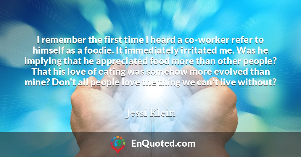 I remember the first time I heard a co-worker refer to himself as a foodie. It immediately irritated me. Was he implying that he appreciated food more than other people? That his love of eating was somehow more evolved than mine? Don't all people love the thing we can't live without?