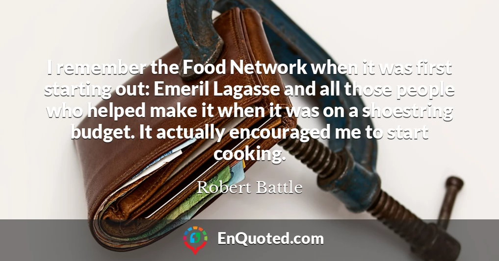 I remember the Food Network when it was first starting out: Emeril Lagasse and all those people who helped make it when it was on a shoestring budget. It actually encouraged me to start cooking.