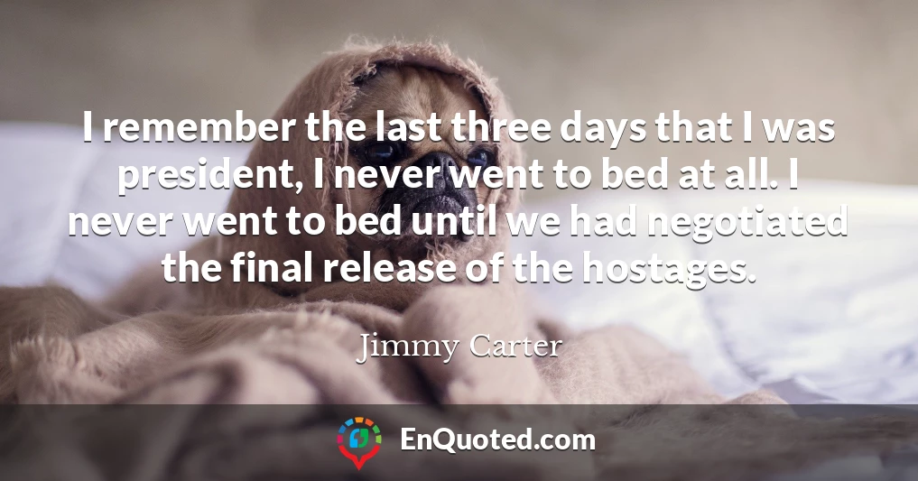 I remember the last three days that I was president, I never went to bed at all. I never went to bed until we had negotiated the final release of the hostages.
