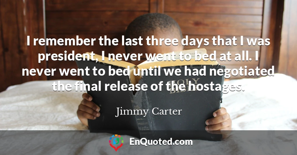 I remember the last three days that I was president, I never went to bed at all. I never went to bed until we had negotiated the final release of the hostages.