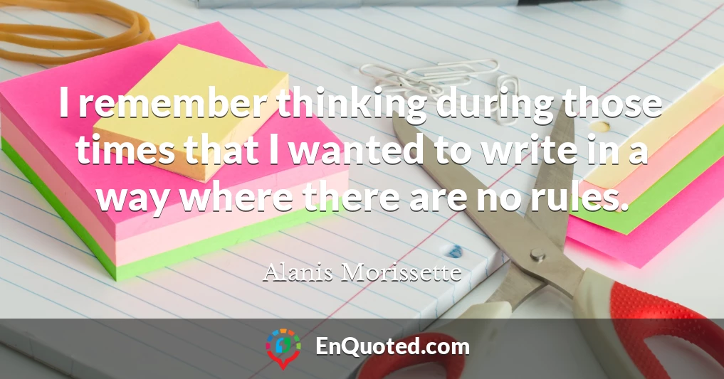 I remember thinking during those times that I wanted to write in a way where there are no rules.