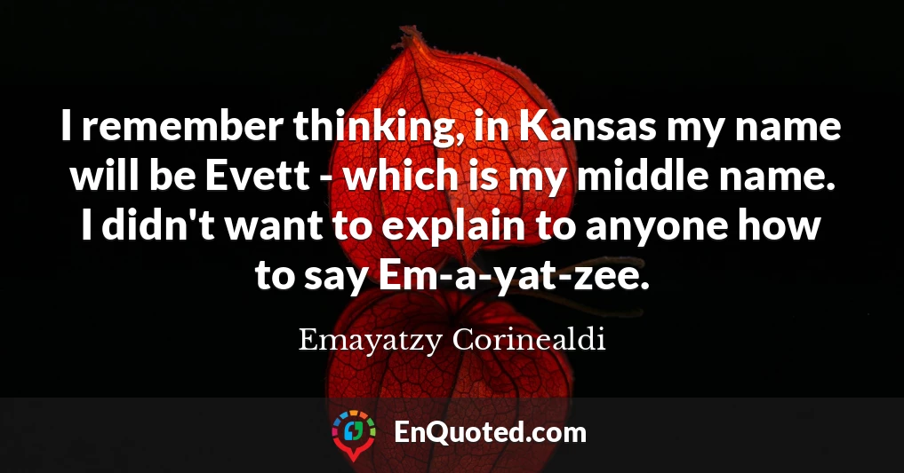I remember thinking, in Kansas my name will be Evett - which is my middle name. I didn't want to explain to anyone how to say Em-a-yat-zee.