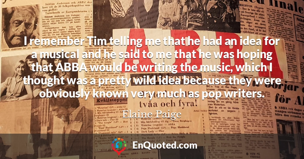 I remember Tim telling me that he had an idea for a musical and he said to me that he was hoping that ABBA would be writing the music, which I thought was a pretty wild idea because they were obviously known very much as pop writers.