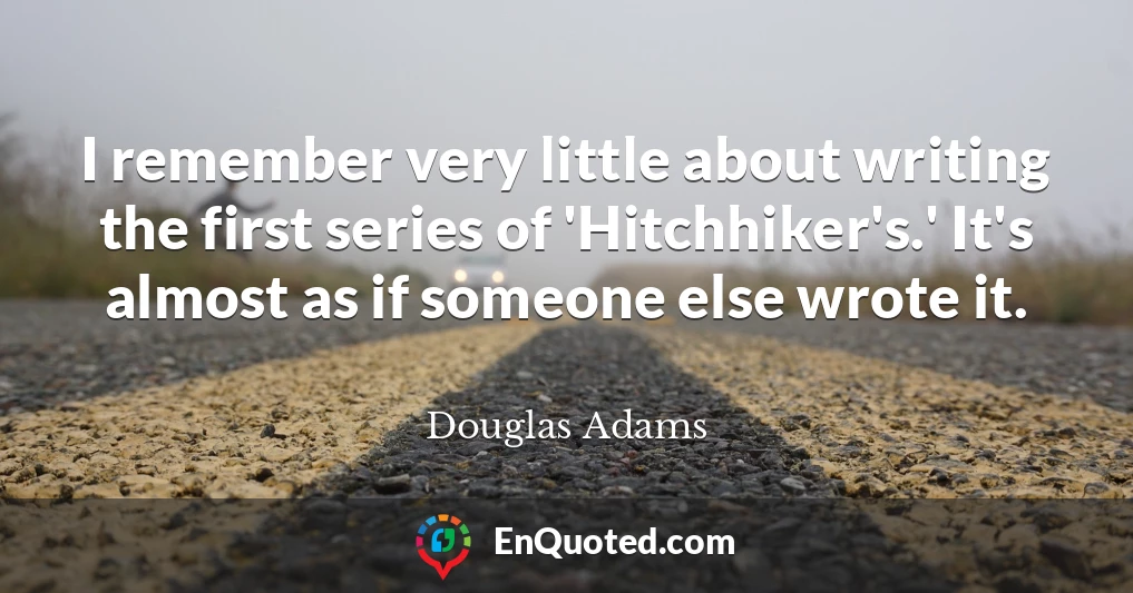 I remember very little about writing the first series of 'Hitchhiker's.' It's almost as if someone else wrote it.