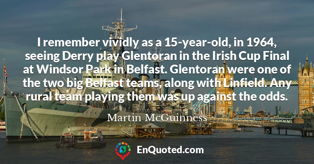 I remember vividly as a 15-year-old, in 1964, seeing Derry play Glentoran in the Irish Cup Final at Windsor Park in Belfast. Glentoran were one of the two big Belfast teams, along with Linfield. Any rural team playing them was up against the odds.