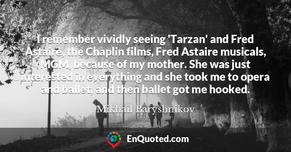 I remember vividly seeing 'Tarzan' and Fred Astaire, the Chaplin films, Fred Astaire musicals, MGM, because of my mother. She was just interested in everything and she took me to opera and ballet, and then ballet got me hooked.