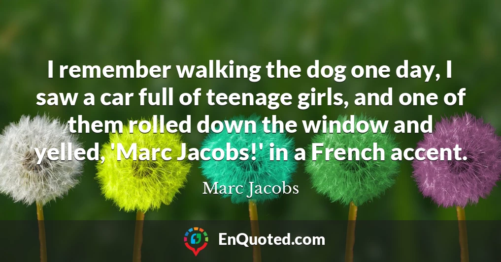 I remember walking the dog one day, I saw a car full of teenage girls, and one of them rolled down the window and yelled, 'Marc Jacobs!' in a French accent.