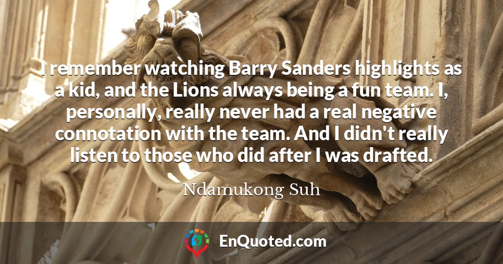 I remember watching Barry Sanders highlights as a kid, and the Lions always being a fun team. I, personally, really never had a real negative connotation with the team. And I didn't really listen to those who did after I was drafted.