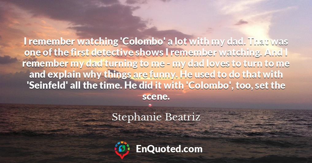 I remember watching 'Colombo' a lot with my dad. That was one of the first detective shows I remember watching. And I remember my dad turning to me - my dad loves to turn to me and explain why things are funny. He used to do that with 'Seinfeld' all the time. He did it with 'Colombo', too, set the scene.