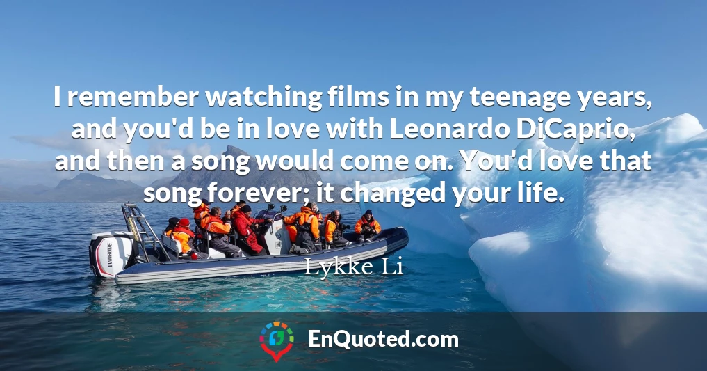 I remember watching films in my teenage years, and you'd be in love with Leonardo DiCaprio, and then a song would come on. You'd love that song forever; it changed your life.