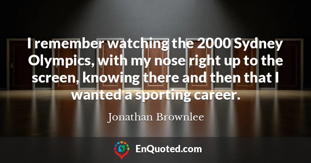 I remember watching the 2000 Sydney Olympics, with my nose right up to the screen, knowing there and then that I wanted a sporting career.