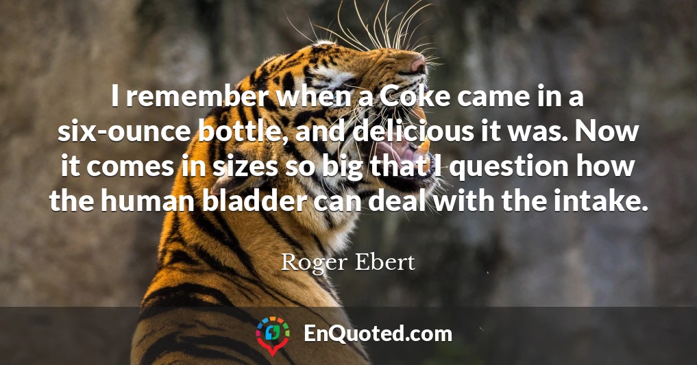 I remember when a Coke came in a six-ounce bottle, and delicious it was. Now it comes in sizes so big that I question how the human bladder can deal with the intake.