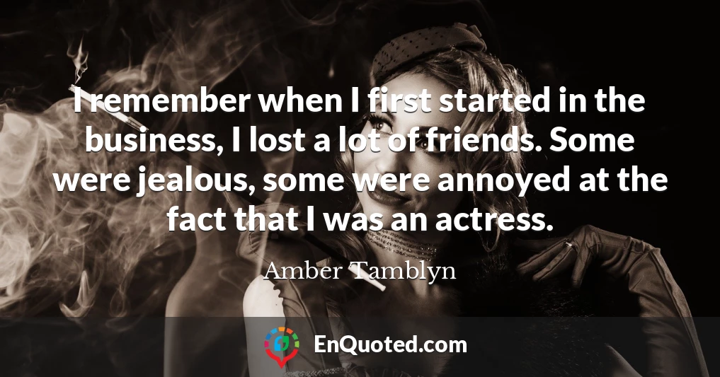 I remember when I first started in the business, I lost a lot of friends. Some were jealous, some were annoyed at the fact that I was an actress.