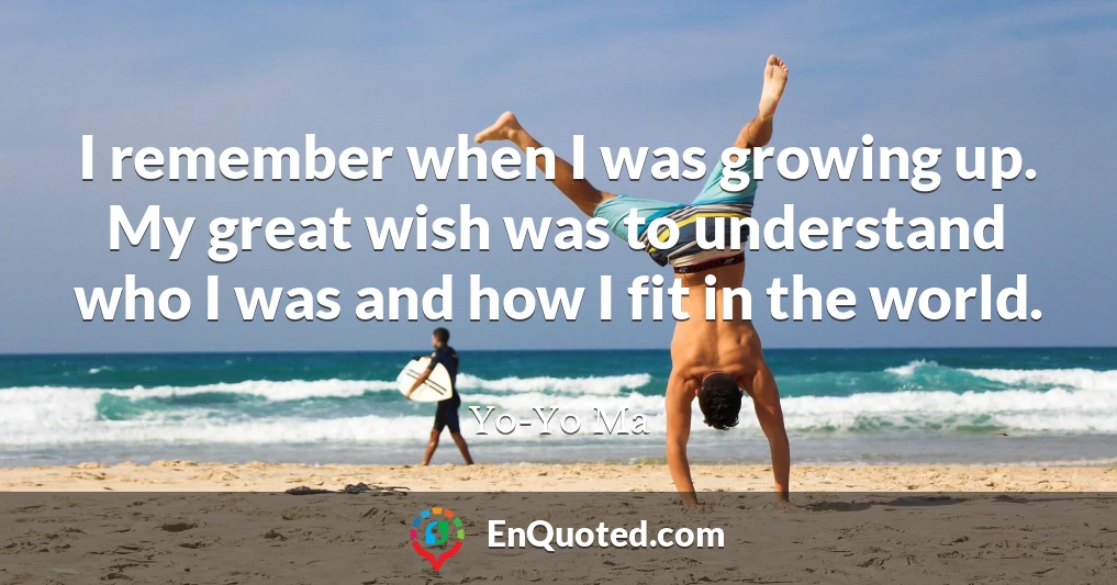 I remember when I was growing up. My great wish was to understand who I was and how I fit in the world.