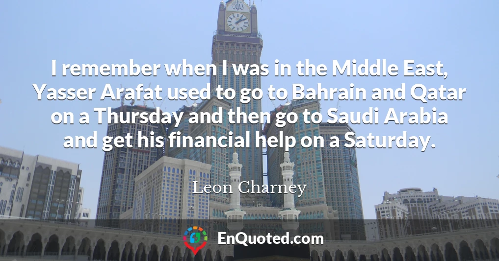 I remember when I was in the Middle East, Yasser Arafat used to go to Bahrain and Qatar on a Thursday and then go to Saudi Arabia and get his financial help on a Saturday.