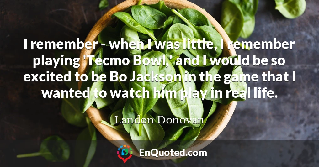 I remember - when I was little, I remember playing 'Tecmo Bowl,' and I would be so excited to be Bo Jackson in the game that I wanted to watch him play in real life.