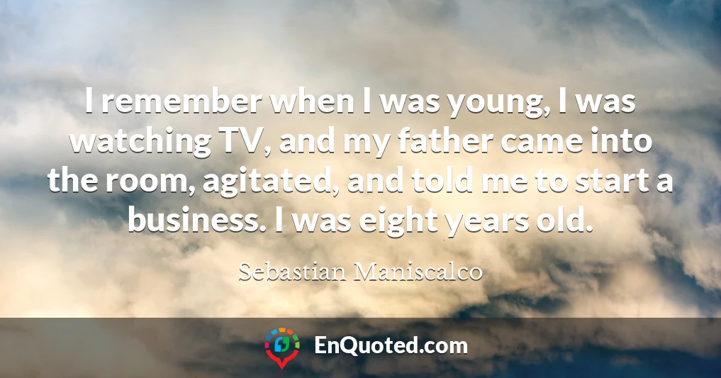 I remember when I was young, I was watching TV, and my father came into the room, agitated, and told me to start a business. I was eight years old.