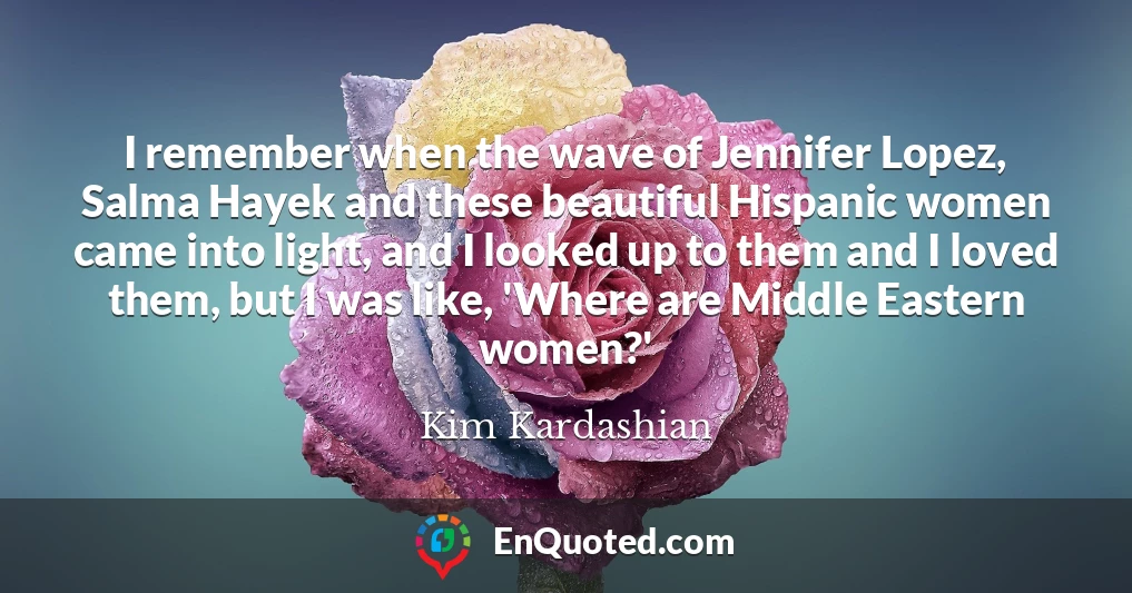 I remember when the wave of Jennifer Lopez, Salma Hayek and these beautiful Hispanic women came into light, and I looked up to them and I loved them, but I was like, 'Where are Middle Eastern women?'