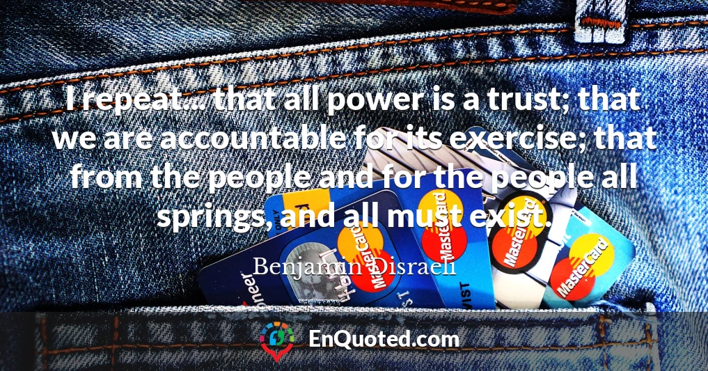 I repeat... that all power is a trust; that we are accountable for its exercise; that from the people and for the people all springs, and all must exist.