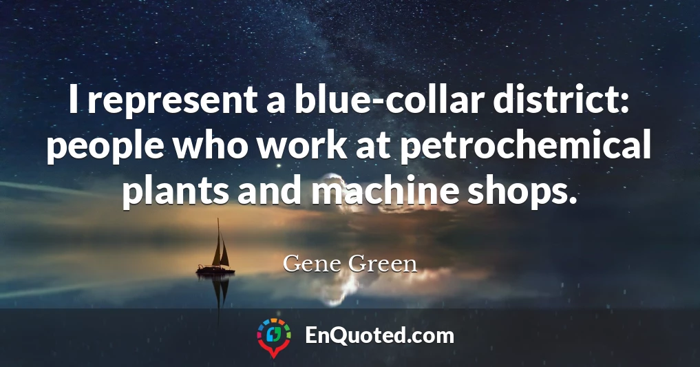 I represent a blue-collar district: people who work at petrochemical plants and machine shops.