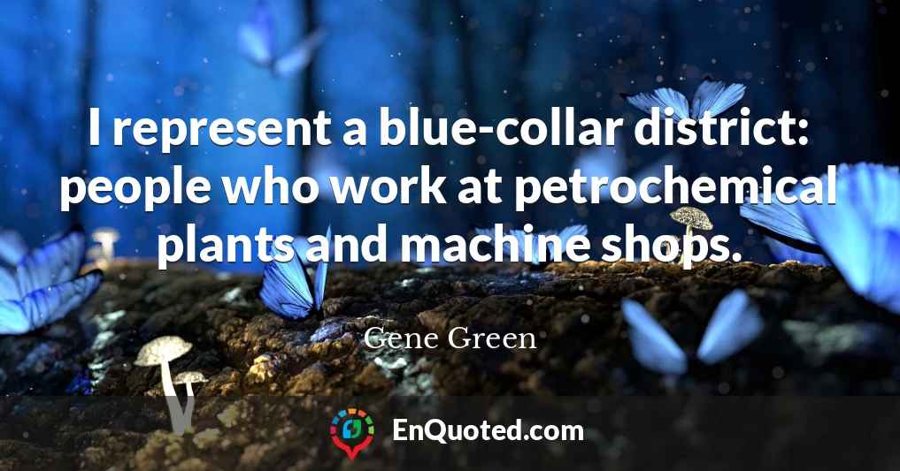 I represent a blue-collar district: people who work at petrochemical plants and machine shops.