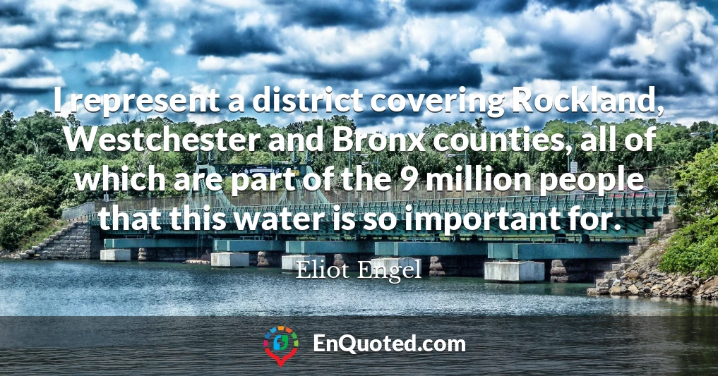 I represent a district covering Rockland, Westchester and Bronx counties, all of which are part of the 9 million people that this water is so important for.
