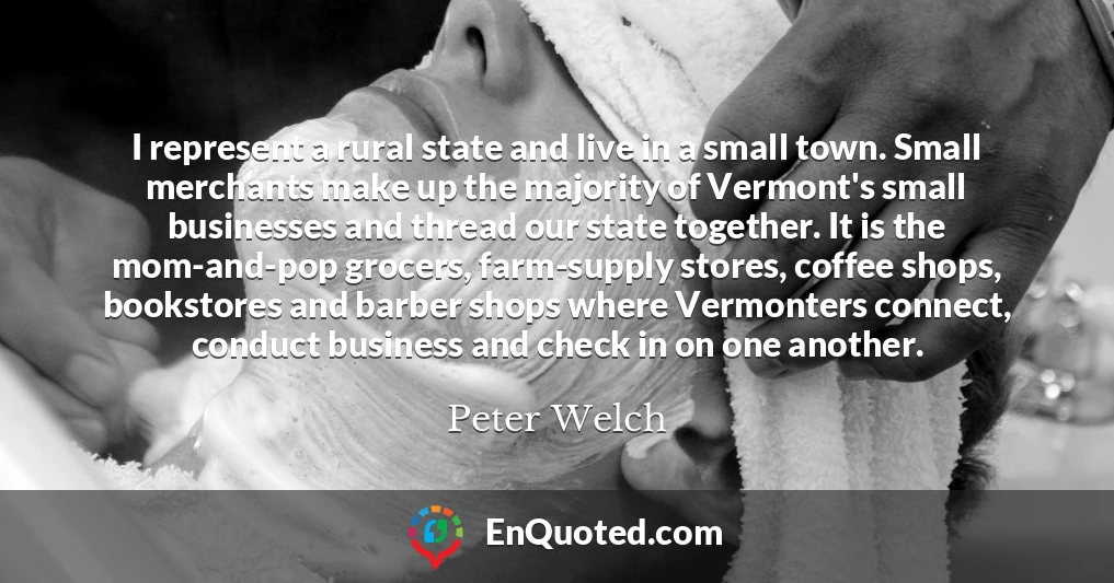 I represent a rural state and live in a small town. Small merchants make up the majority of Vermont's small businesses and thread our state together. It is the mom-and-pop grocers, farm-supply stores, coffee shops, bookstores and barber shops where Vermonters connect, conduct business and check in on one another.