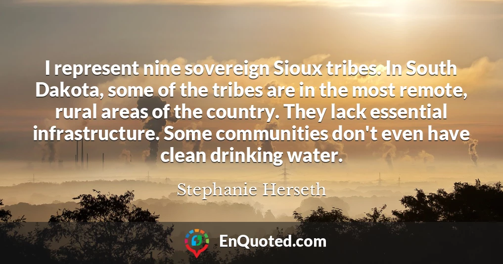 I represent nine sovereign Sioux tribes. In South Dakota, some of the tribes are in the most remote, rural areas of the country. They lack essential infrastructure. Some communities don't even have clean drinking water.