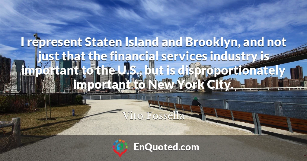 I represent Staten Island and Brooklyn, and not just that the financial services industry is important to the U.S., but is disproportionately important to New York City.