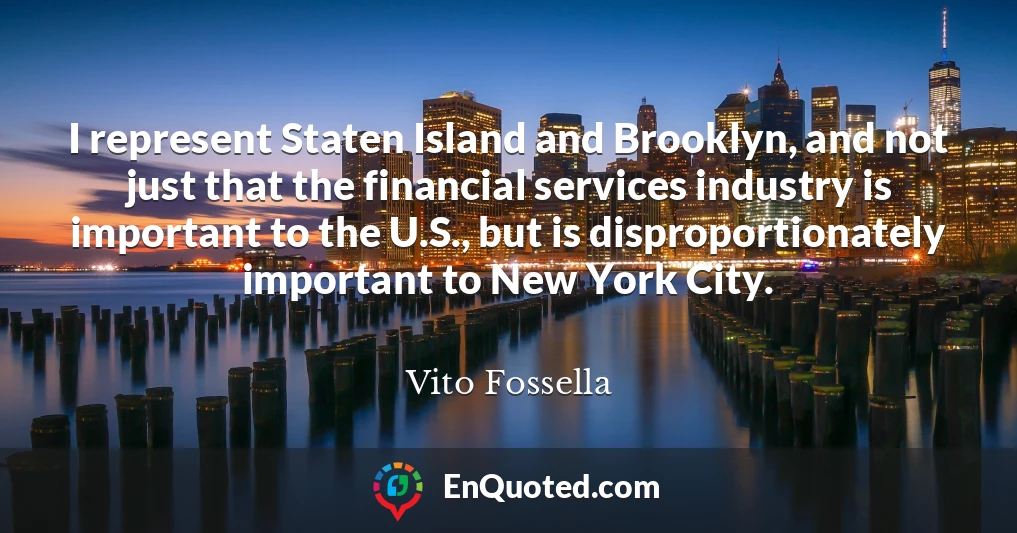 I represent Staten Island and Brooklyn, and not just that the financial services industry is important to the U.S., but is disproportionately important to New York City.