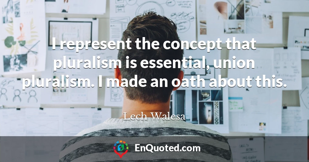 I represent the concept that pluralism is essential, union pluralism. I made an oath about this.