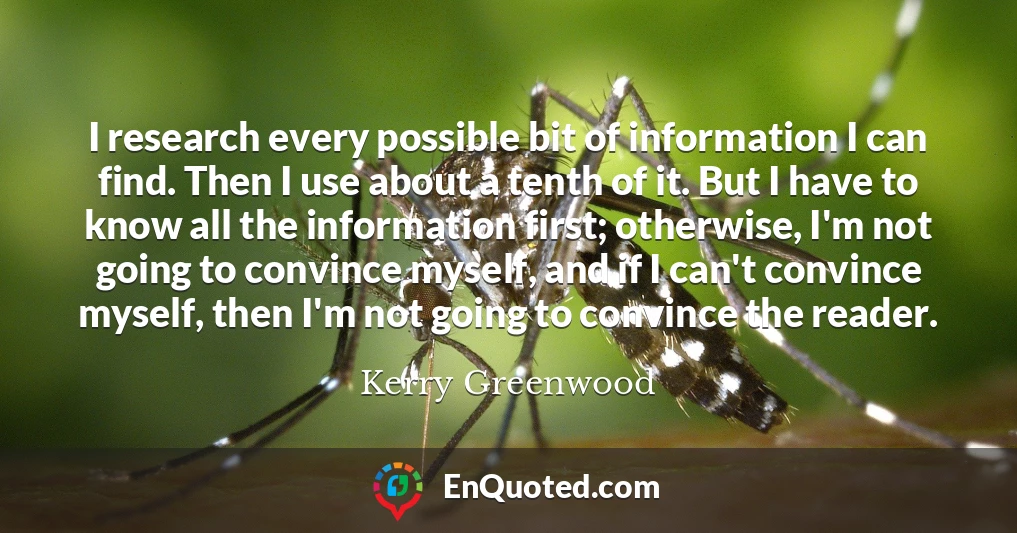 I research every possible bit of information I can find. Then I use about a tenth of it. But I have to know all the information first; otherwise, I'm not going to convince myself, and if I can't convince myself, then I'm not going to convince the reader.