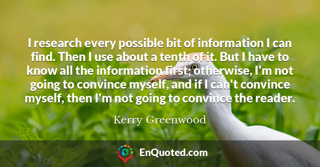 I research every possible bit of information I can find. Then I use about a tenth of it. But I have to know all the information first; otherwise, I'm not going to convince myself, and if I can't convince myself, then I'm not going to convince the reader.