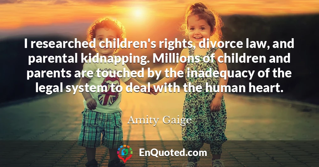 I researched children's rights, divorce law, and parental kidnapping. Millions of children and parents are touched by the inadequacy of the legal system to deal with the human heart.