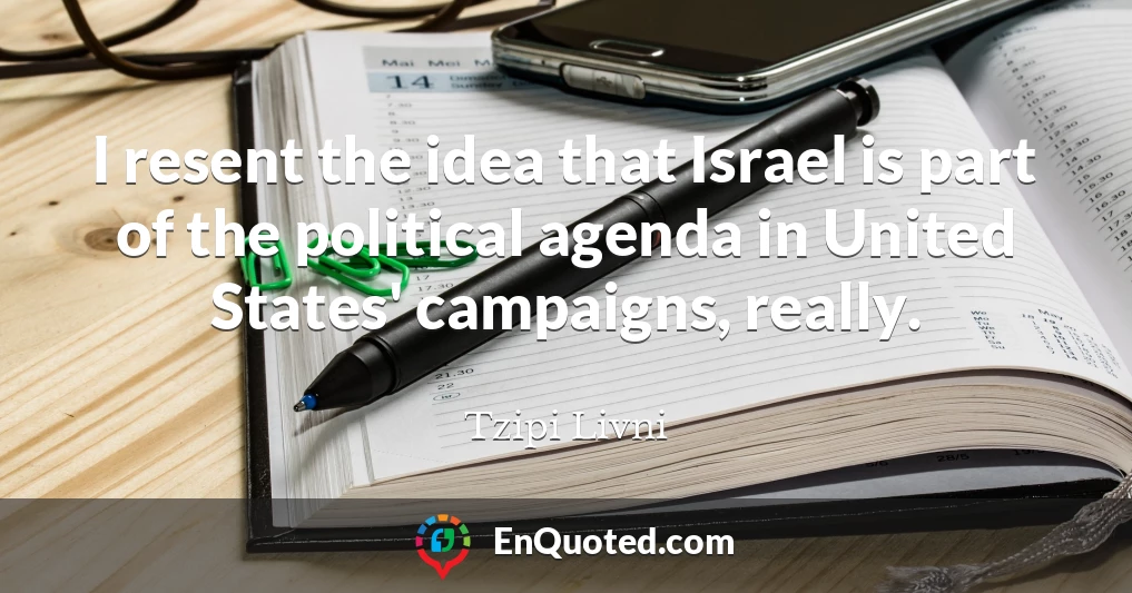 I resent the idea that Israel is part of the political agenda in United States' campaigns, really.