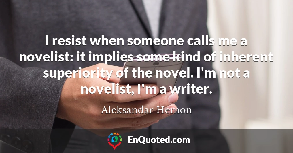I resist when someone calls me a novelist: it implies some kind of inherent superiority of the novel. I'm not a novelist, I'm a writer.