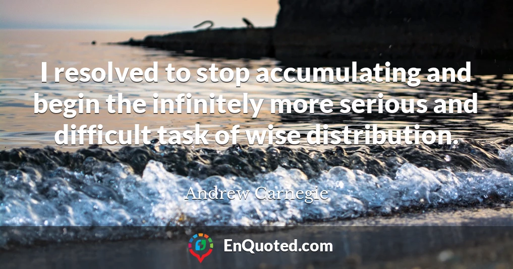 I resolved to stop accumulating and begin the infinitely more serious and difficult task of wise distribution.