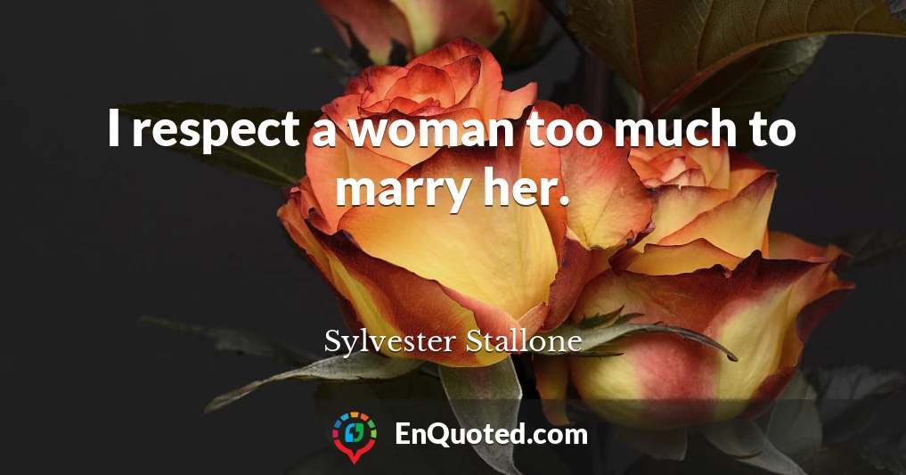 I respect a woman too much to marry her.