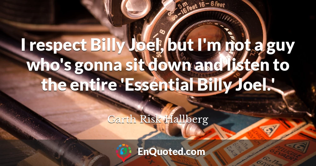 I respect Billy Joel, but I'm not a guy who's gonna sit down and listen to the entire 'Essential Billy Joel.'