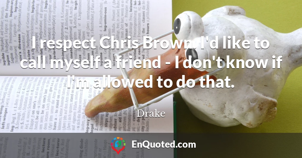 I respect Chris Brown. I'd like to call myself a friend - I don't know if I'm allowed to do that.