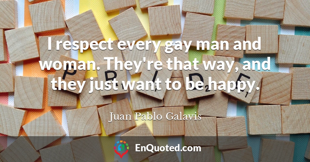 I respect every gay man and woman. They're that way, and they just want to be happy.