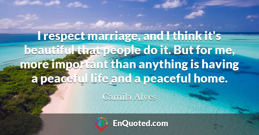 I respect marriage, and I think it's beautiful that people do it. But for me, more important than anything is having a peaceful life and a peaceful home.